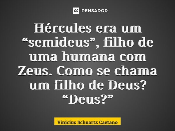 Hércules era um “semideus”,filho de uma humana com Zeus. Como se chama um filho de Deus?⁠ “Deus?”... Frase de Vinicius Schuartz Caetano.