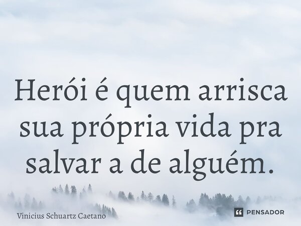 Herói é quem arrisca sua própria vida pra salvar a de alguém.... Frase de Vinicius Schuartz Caetano.