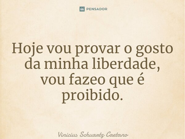 ⁠Hoje vou provar o gosto da minha liberdade, vou fazer o que é proibido.... Frase de Vinicius Schuartz Caetano.