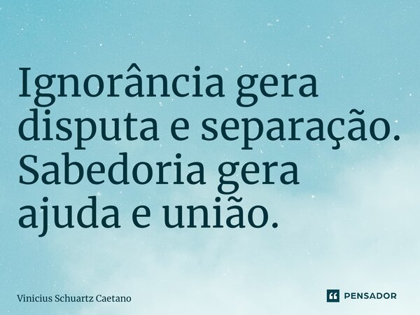 ⁠Ignorância gera disputa e separação. Sabedoria gera ajuda e união.... Frase de Vinicius Schuartz Caetano.