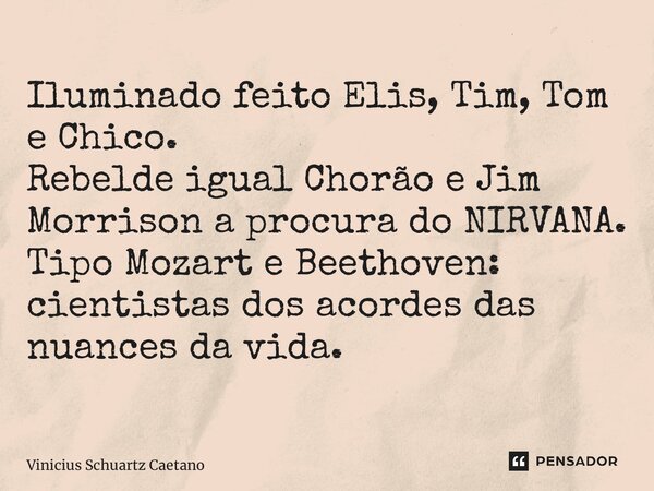 ⁠Iluminado feito Elis, Tim, Tom e Chico. Rebelde igual Chorão e Jim Morrison a procura do NIRVANA. Tipo Mozart e Beethoven: cientistas dos acordes das nuances d... Frase de Vinicius Schuartz Caetano.