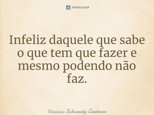 ⁠Infeliz daquele que sabe o que tem que fazer e mesmo podendo não faz.... Frase de Vinicius Schuartz Caetano.