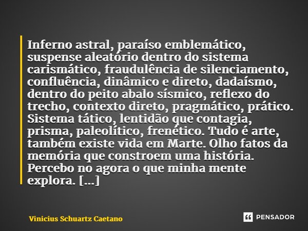 Inferno astral, paraíso emblemático, suspense aleatório dentro do sistema carismático, fraudulência de silenciamento, confluência, dinâmico e direto, dadaísmo, ... Frase de Vinicius Schuartz Caetano.