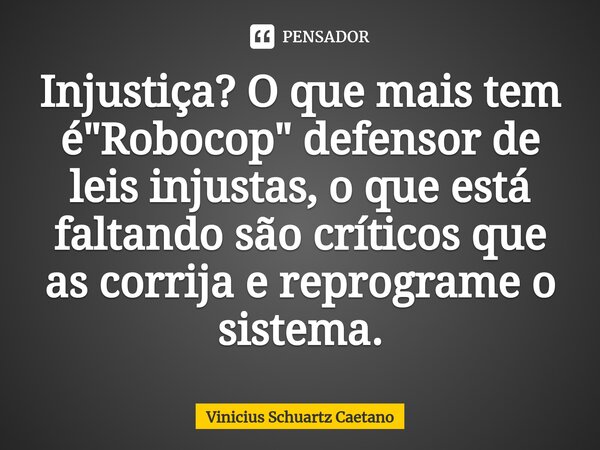 ⁠Injustiça? O que mais tem é "Robocop" defensor de leis injustas, o que está faltando são críticos que as corrija e reprograme o sistema.... Frase de Vinicius Schuartz Caetano.