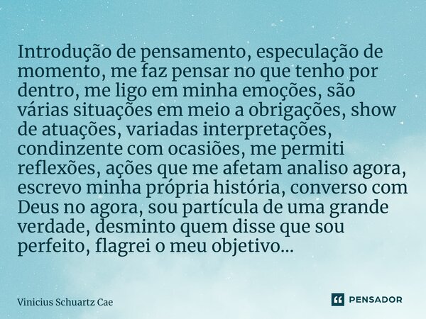 ⁠Introdução de pensamento, especulação de momento, me faz pensar no que tenho por dentro, me ligo em minha emoções, são várias situações em meio a obrigações, s... Frase de Vinicius Schuartz Caetano.