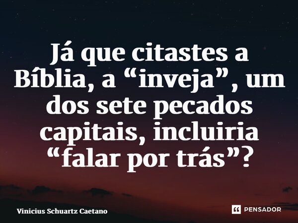 Já que citastes a Bíblia, a “inveja”, um dos sete pecados capitais, incluiria “falar por trás”?... Frase de Vinicius Schuartz Caetano.