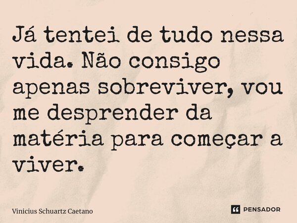 ⁠Já tentei de tudo nessa vida. Não consigo apenas sobreviver, vou me desprender da matéria para começar a viver.... Frase de Vinicius Schuartz Caetano.