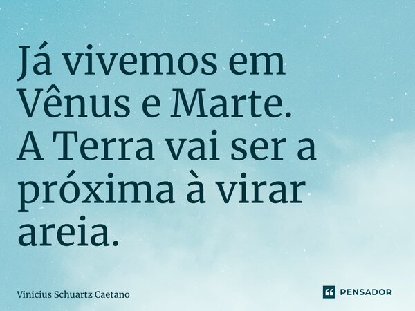 ⁠Já vivemos em Vênus e Marte. A Terra vai ser a próxima à virar areia.... Frase de Vinicius Schuartz Caetano.