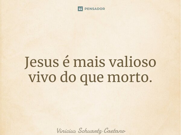 ⁠Jesus é mais valioso vivo do que morto.... Frase de Vinicius Schuartz Caetano.