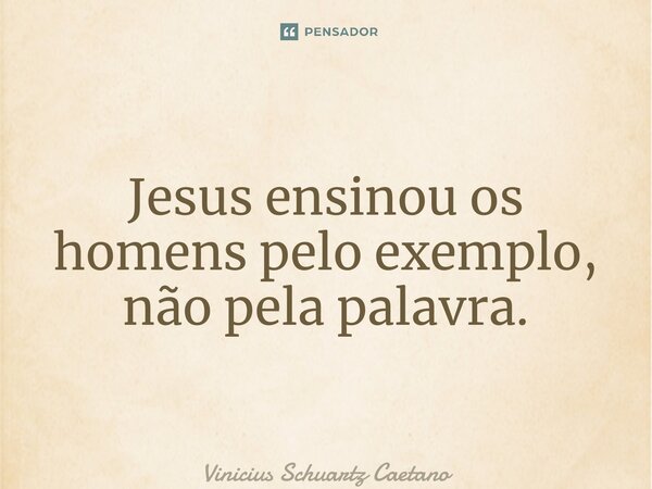 ⁠Jesus ensinou os homens pelo exemplo, não pela palavra.... Frase de Vinicius Schuartz Caetano.