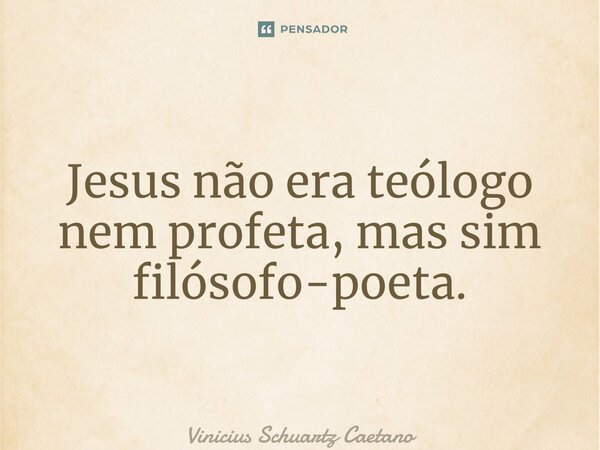 ⁠Jesus não era teólogo nem profeta, mas sim filósofo-poeta.... Frase de Vinicius Schuartz Caetano.