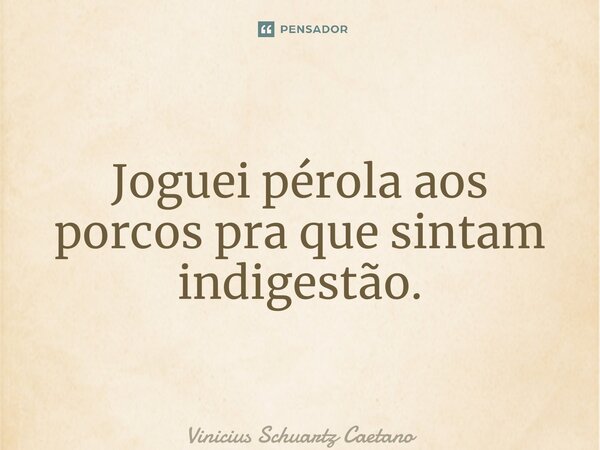 ⁠Joguei pérola aos porcos pra que sintam indigestão.... Frase de Vinicius Schuartz Caetano.