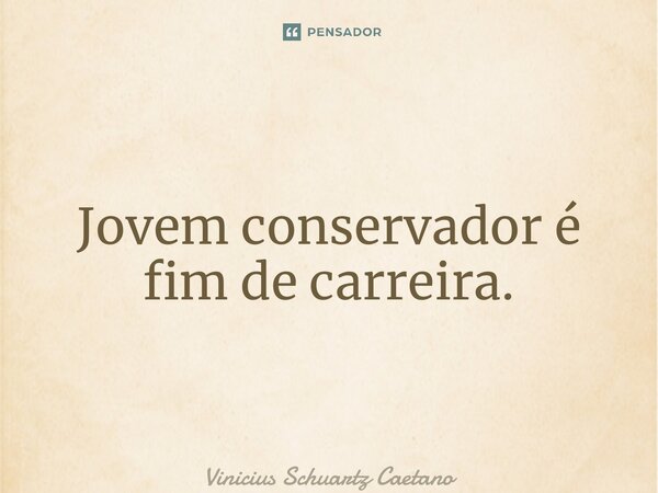 Jovem conservador é fim de carreira.... Frase de Vinicius Schuartz Caetano.
