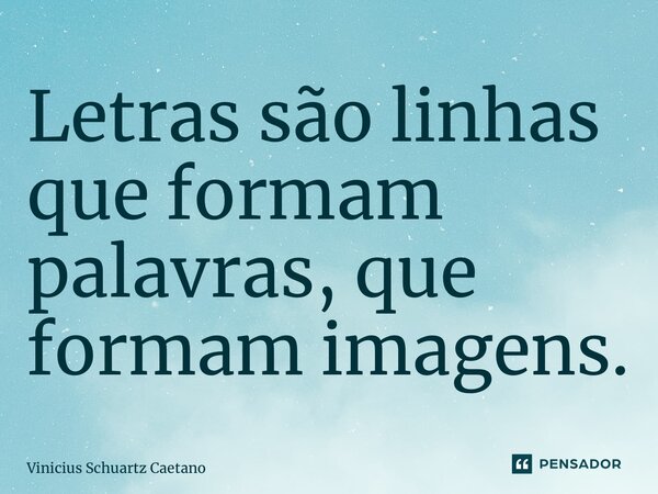 ⁠Letras são linhas que formam palavras, que formam imagens.... Frase de Vinicius Schuartz Caetano.