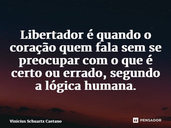 ⁠Libertador é quando o coração quem fala sem se preocupar com o que é certo ou errado, segundo a lógica humana.... Frase de Vinicius Schuartz Caetano.