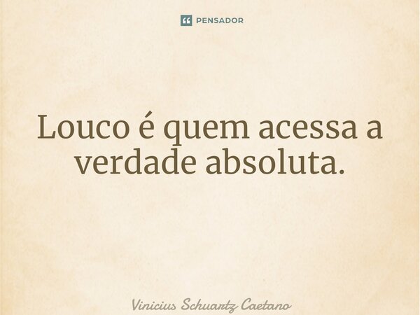 Louco é quem acessa a verdade absoluta. ⁠... Frase de Vinicius Schuartz Caetano.