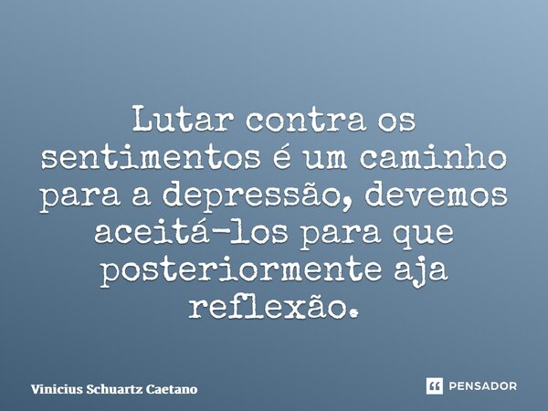 ⁠Lutar contra os sentimentos é um caminho para a depressão, devemos aceitá-los para que posteriormente aja reflexão.... Frase de Vinicius Schuartz Caetano.