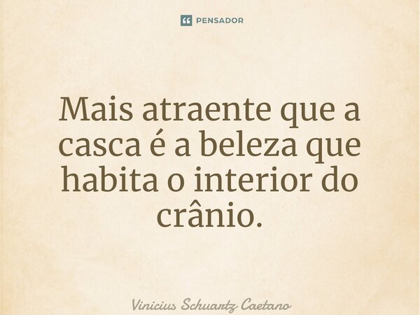 ⁠Mais atraente que a casca é a beleza que habita o interior do crânio.... Frase de Vinicius Schuartz Caetano.