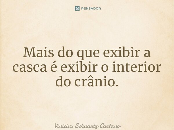 Mais do que exibir a casca é exibir o interior do crânio.... Frase de Vinicius Schuartz Caetano.