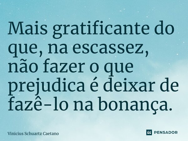 ⁠Mais gratificante do que, na escassez, não fazer o que prejudica é deixar de fazê-lo na bonança.... Frase de Vinicius Schuartz Caetano.