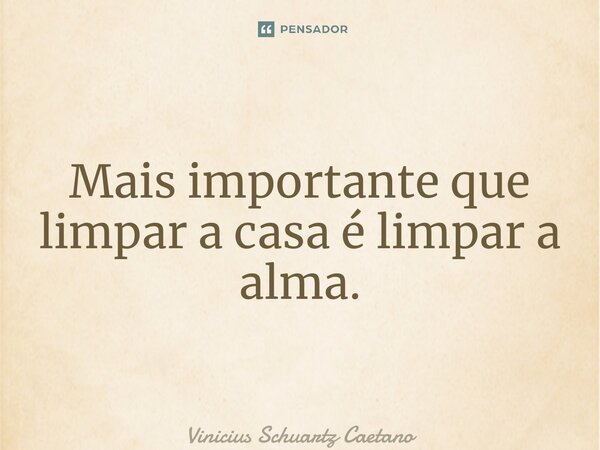 ⁠Mais importante que limpar a casa é limpar a alma.... Frase de Vinicius Schuartz Caetano.