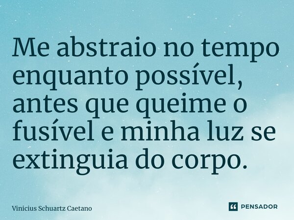 ⁠Me abstraio no tempo enquanto possível, antes que queime o fusível e minha luz se extinguia do corpo.... Frase de Vinicius Schuartz Caetano.