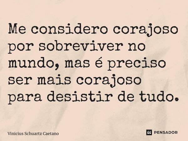 ⁠Me considero corajoso por sobreviver no mundo, mas é preciso ser mais corajoso para desistir de tudo.... Frase de Vinicius Schuartz Caetano.