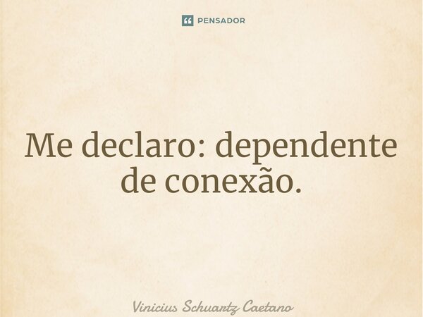 ⁠Me declaro: dependente de conexão.... Frase de Vinicius Schuartz Caetano.