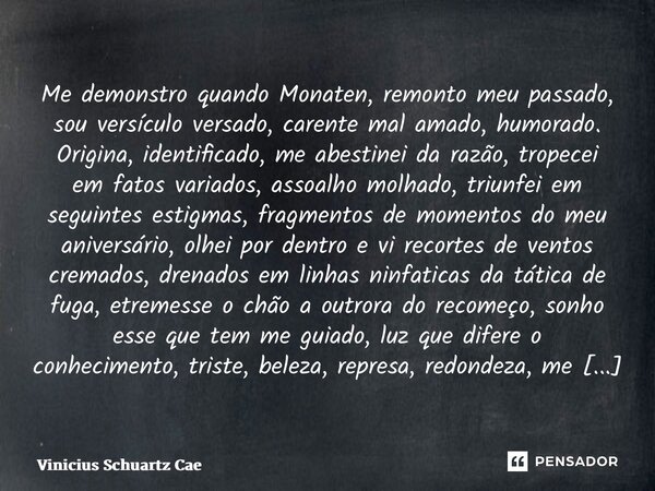 Me demonstro quando Monaten, remonto meu passado, sou versículo versado, carente mal amado, humorado. Origina, identificado, me abestinei da razão, tropecei em ... Frase de Vinicius Schuartz Caetano.