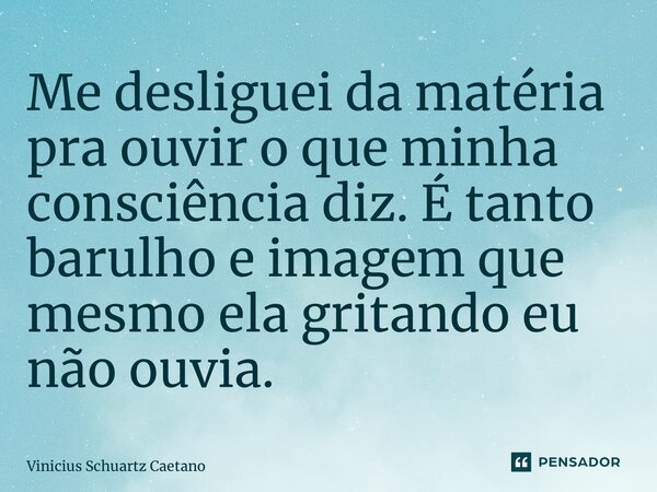 ⁠Me desliguei da matéria pra ouvir o que minha consciência diz. É tanto barulho e imagem que mesmo ela gritando eu não ouvia.... Frase de Vinicius Schuartz Caetano.
