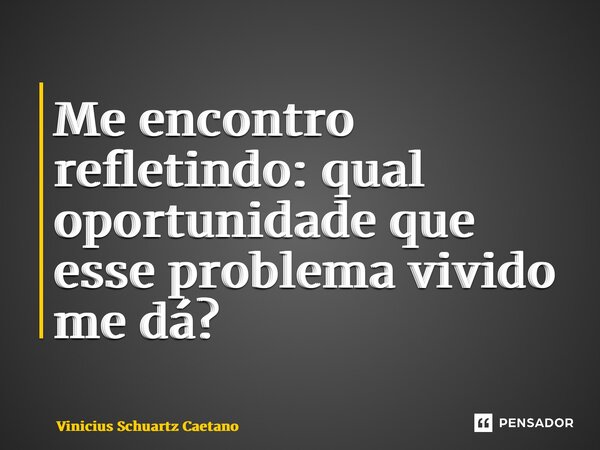 ⁠Me encontro refletindo: qual oportunidade que esse problema vivido me dá?... Frase de Vinicius Schuartz Caetano.