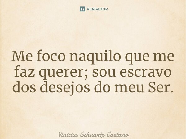 ⁠Me foco naquilo que me faz querer; sou escravo dos desejos do meu Ser.... Frase de Vinicius Schuartz Caetano.