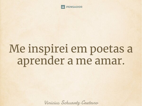 Me inspirei em poetas a aprender a me amar.... Frase de Vinicius Schuartz Caetano.