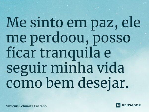 ⁠Me sinto em paz, ele me perdoou, posso ficar tranquila e seguir minha vida como bem desejar.... Frase de Vinicius Schuartz Caetano.