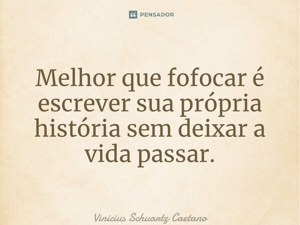 ⁠Melhor que fofocar é escrever sua própria história sem deixar a vida passar.... Frase de Vinicius Schuartz Caetano.