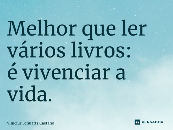 ⁠Melhor que ler vários livros: é vivenciar a vida.... Frase de Vinicius Schuartz Caetano.