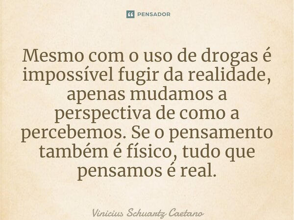 ⁠Mesmo com o uso de drogas é impossível fugir da realidade, apenas mudamos a perspectiva de como a percebemos. Se o pensamento também é físico, tudo que pensamo... Frase de Vinicius Schuartz Caetano.