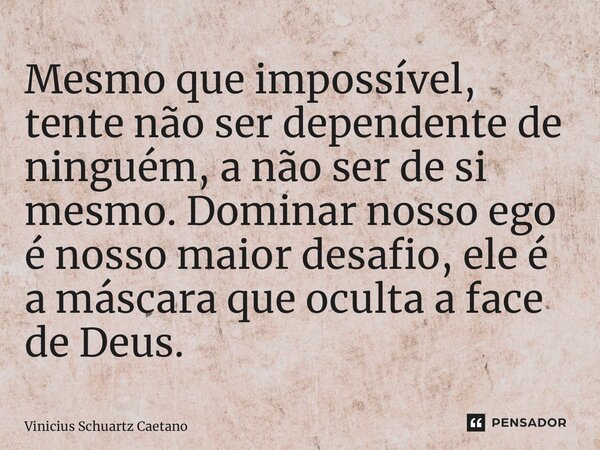 ⁠Mesmo que impossível, tente não ser dependente de ninguém, a não ser de si mesmo. Dominar nosso ego é nosso maior desafio, ele é a máscara que oculta a face de... Frase de Vinicius Schuartz Caetano.