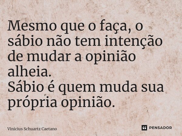 Mesmo que o faça, o sábio não tem intenção de mudar a opinião alheia. Sábio é quem muda sua própria opinião.... Frase de Vinicius Schuartz Caetano.