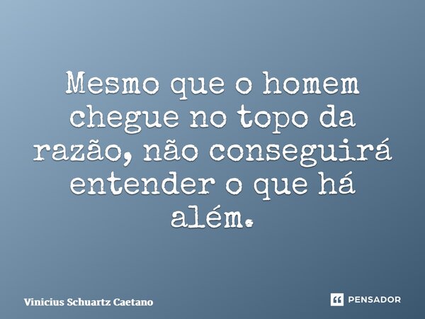 ⁠Mesmo que o homem chegue no topo da razão, não conseguirá entender o que há além.... Frase de Vinicius Schuartz Caetano.