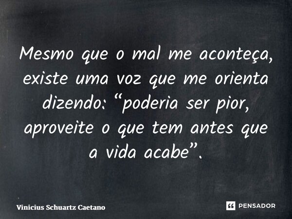 Mesmo que o mal me aconteça, existe uma voz que me orienta dizendo: “poderia ser pior, aproveite o que tem antes que a vida acabe”.... Frase de Vinicius Schuartz Caetano.