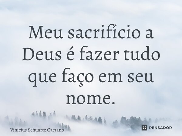 ⁠Meu sacrifício a Deus é fazer tudo que faço em seu nome.... Frase de Vinicius Schuartz Caetano.
