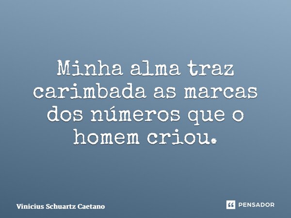 ⁠Minha alma traz carimbada as marcas dos números que o homem criou.... Frase de Vinicius Schuartz Caetano.
