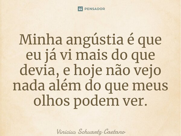 ⁠Minha angústia é que eu já vi mais do que devia, e hoje não vejo nada além do que meus olhos podem ver.... Frase de Vinicius Schuartz Caetano.