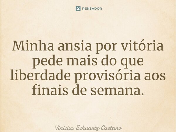 Minha ansia por vitória pede mais do que liberdade provisória aos finais de semana.⁠... Frase de Vinicius Schuartz Caetano.