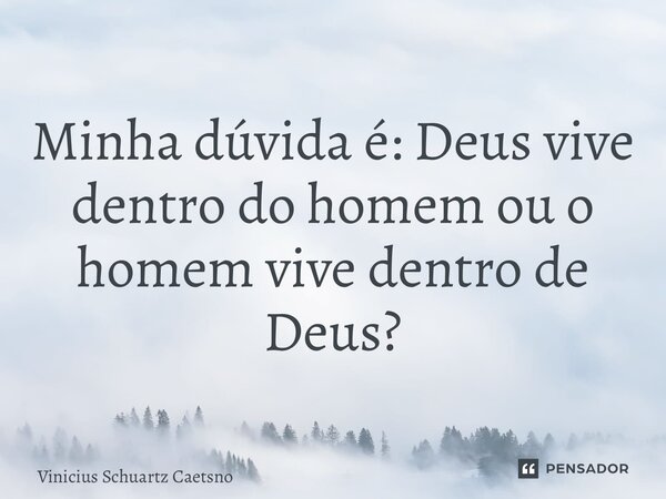 Minha dúvida é: Deus vive dentro do homem ou o homem vive dentro de Deus?... Frase de Vinicius Schuartz Caetano.