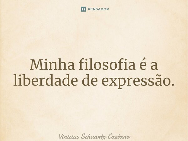 ⁠Minha filosofia é a liberdade de expressão.... Frase de Vinicius Schuartz Caetano.