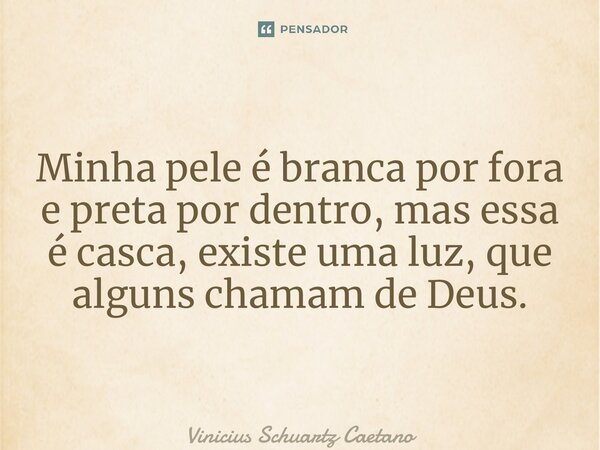 Minha pele é branca por fora e preta por dentro, mas essa é casca, existe uma luz, que alguns chamam de Deus. ⁠... Frase de Vinicius Schuartz Caetano.