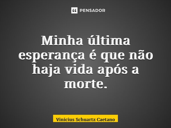 ⁠Minha última esperança é que não haja vida após a morte.... Frase de Vinicius Schuartz Caetano.