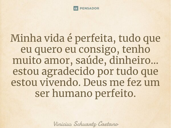 ⁠Minha vida é perfeita, tudo que eu quero eu consigo, tenho muito amor, saúde, dinheiro… estou agradecido por tudo que estou vivendo. Deus me fez um ser humano ... Frase de Vinicius Schuartz Caetano.